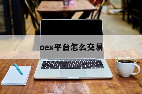 oex平台怎么交易(oex交易平台合法吗)