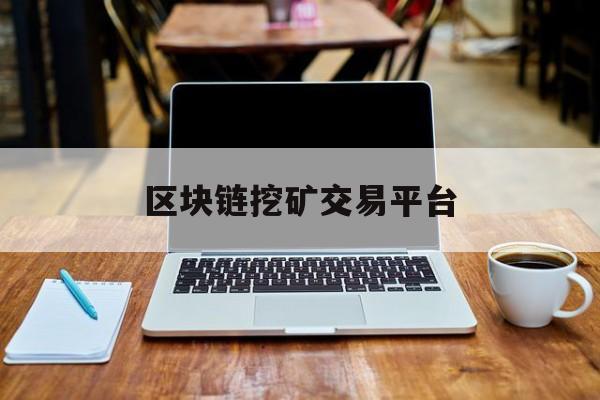 区块链挖矿交易平台(区块链挖矿交易平台有哪些)